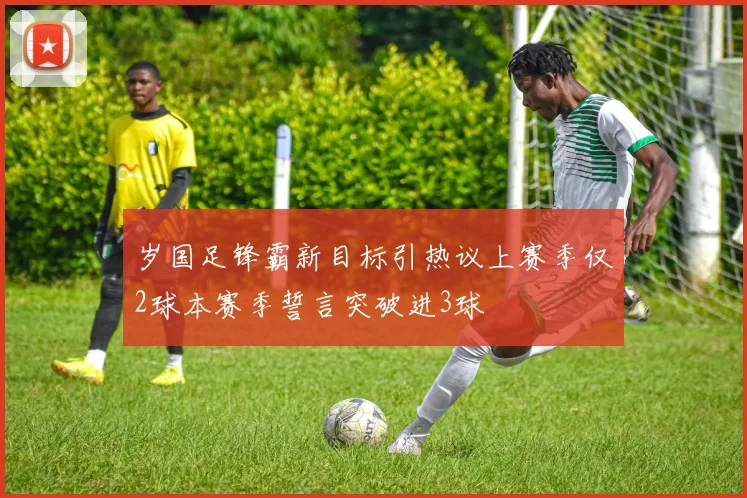 岁国足锋霸新目标引热议上赛季仅2球本赛季誓言突破进3球