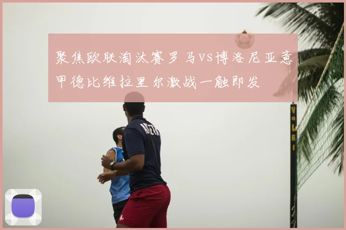 聚焦欧联淘汰赛罗马vs博洛尼亚意甲德比维拉里尔激战一触即发
