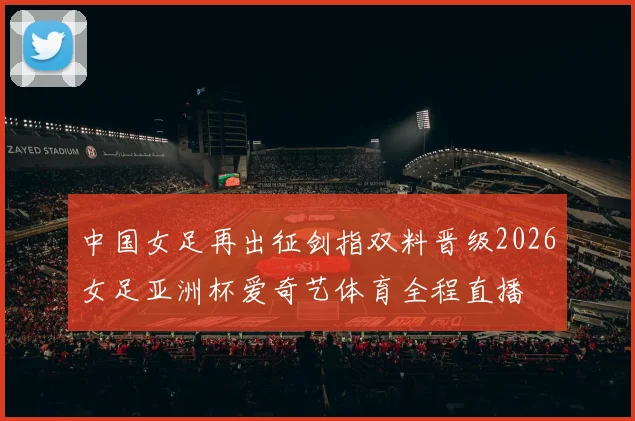 中国女足再出征剑指双料晋级2026女足亚洲杯爱奇艺体育全程直播
