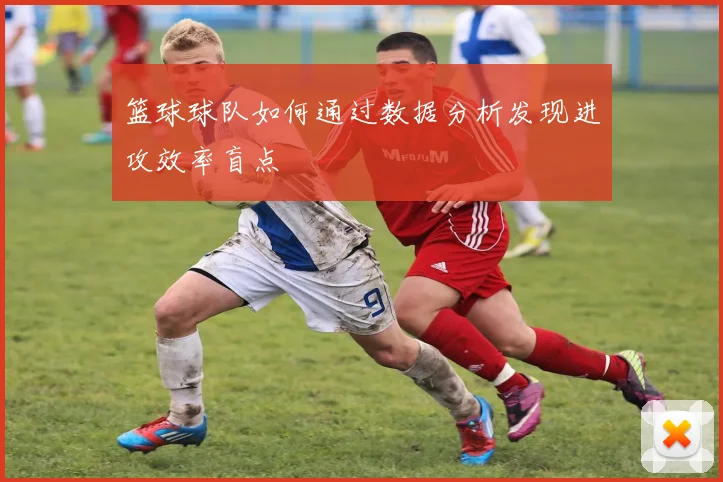 篮球球队如何通过数据分析发现进攻效率盲点