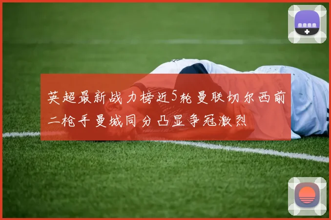 英超最新战力榜近5轮曼联切尔西前二枪手曼城同分凸显争冠激烈