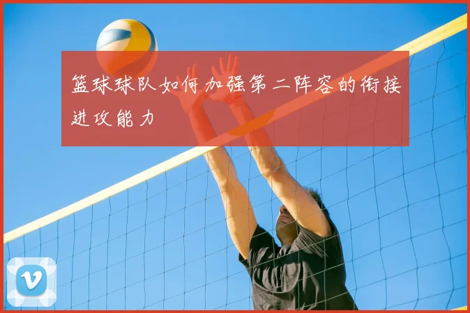 篮球球队如何加强第二阵容的衔接进攻能力