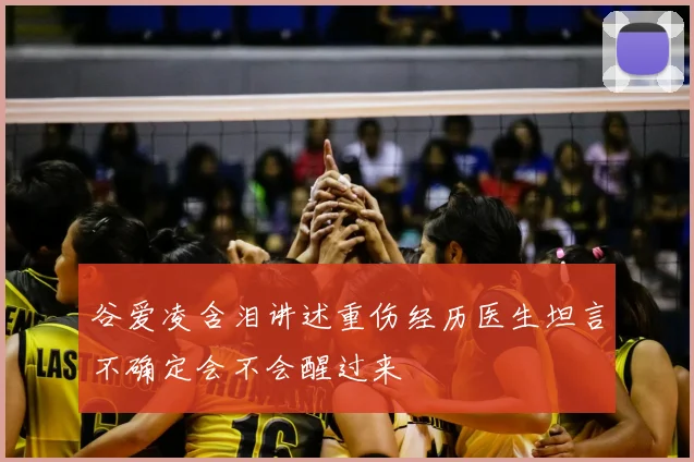 谷爱凌含泪讲述重伤经历医生坦言不确定会不会醒过来