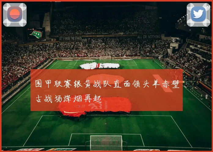 围甲联赛银黄战队直面领头羊赤壁古战场烽烟再起