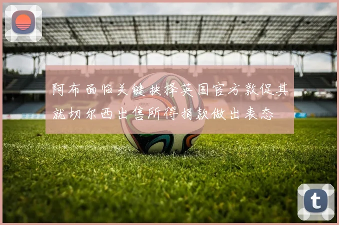 阿布面临关键抉择英国官方敦促其就切尔西出售所得捐款做出表态