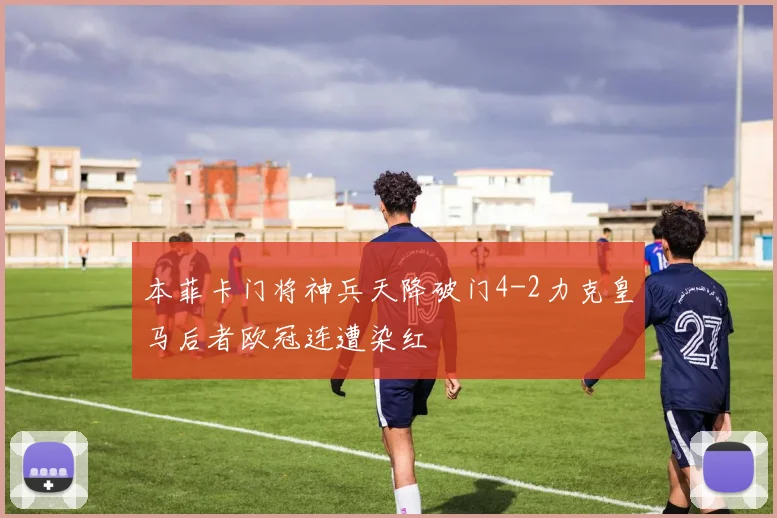 本菲卡门将神兵天降破门4-2力克皇马后者欧冠连遭染红