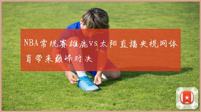 NBA常规赛雄鹿vs太阳直播央视网体育带来巅峰对决