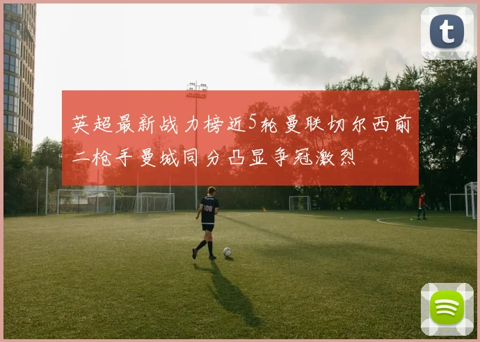 英超最新战力榜近5轮曼联切尔西前二枪手曼城同分凸显争冠激烈