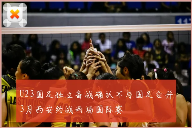 U23国足独立备战确认不与国足合并3月西安约战两场国际赛