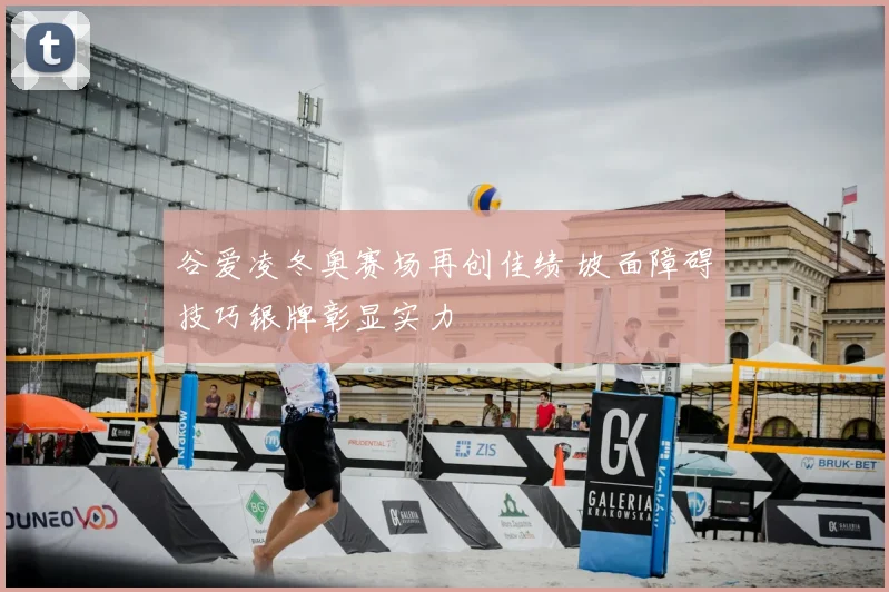 谷爱凌冬奥赛场再创佳绩 坡面障碍技巧银牌彰显实力