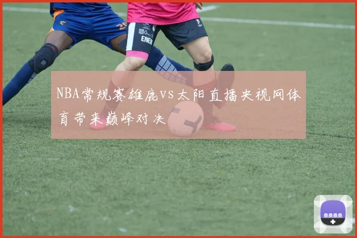 NBA常规赛雄鹿vs太阳直播央视网体育带来巅峰对决