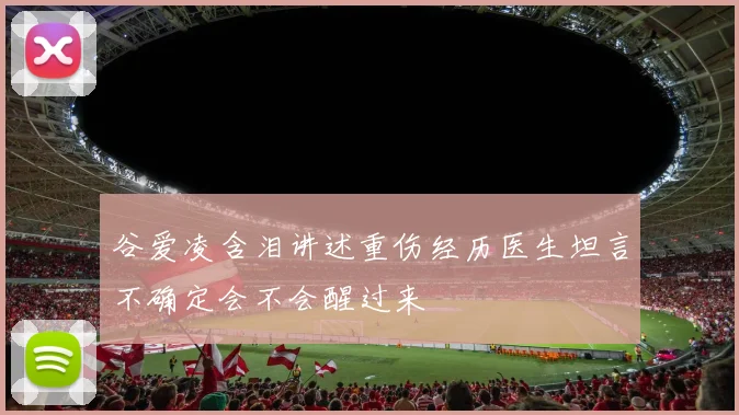 谷爱凌含泪讲述重伤经历医生坦言不确定会不会醒过来