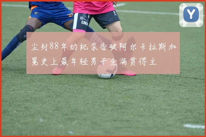 尘封88年的纪录告破阿尔卡拉斯加冕史上最年轻男子全满贯得主