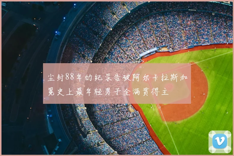 尘封88年的纪录告破阿尔卡拉斯加冕史上最年轻男子全满贯得主