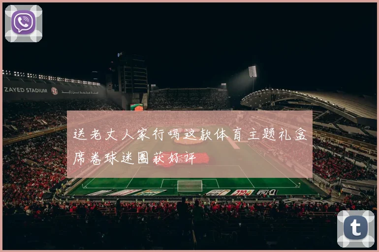 送老丈人家行吗这款体育主题礼盒席卷球迷圈获好评