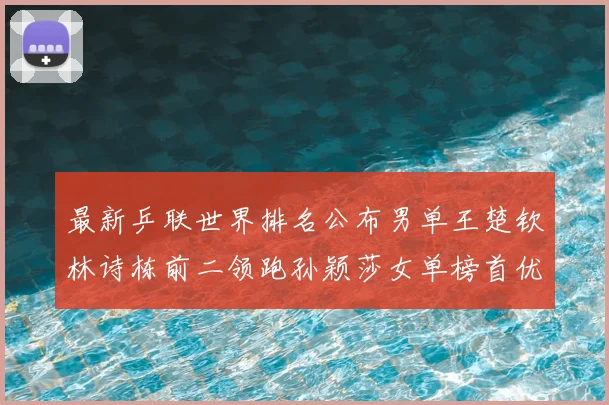 最新乒联世界排名公布男单王楚钦林诗栋前二领跑孙颖莎女单榜首优势明显