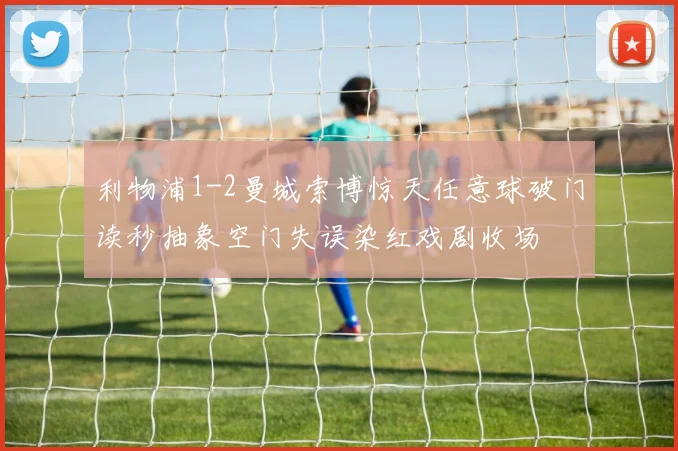 利物浦1-2曼城索博惊天任意球破门读秒抽象空门失误染红戏剧收场